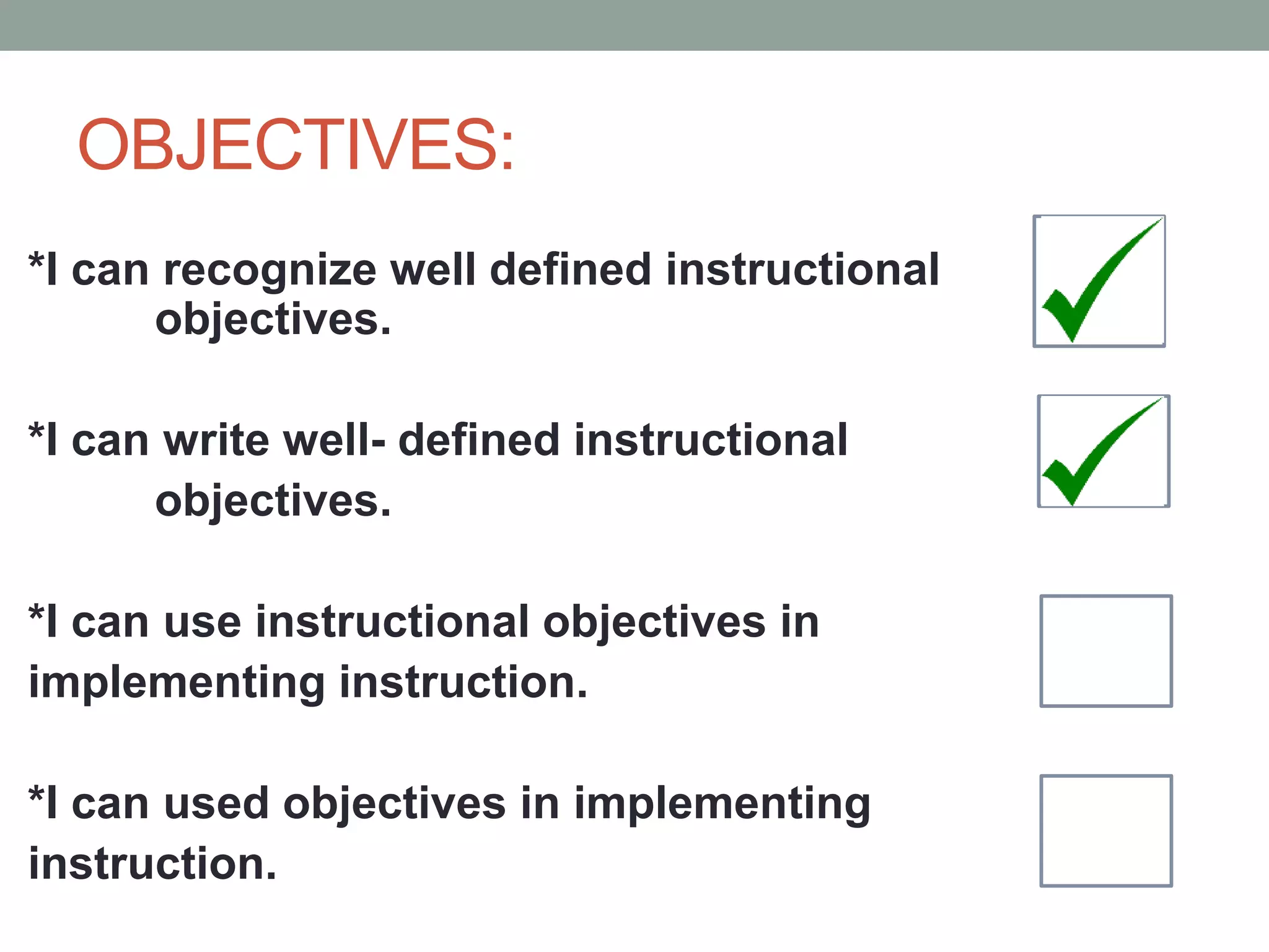 OBJECTIVES:
*I can recognize well defined instructional
objectives.
*I can write well- defined instructional
objectives.
*I can use instructional objectives in
implementing instruction.
*I can used objectives in implementing
instruction.
 
