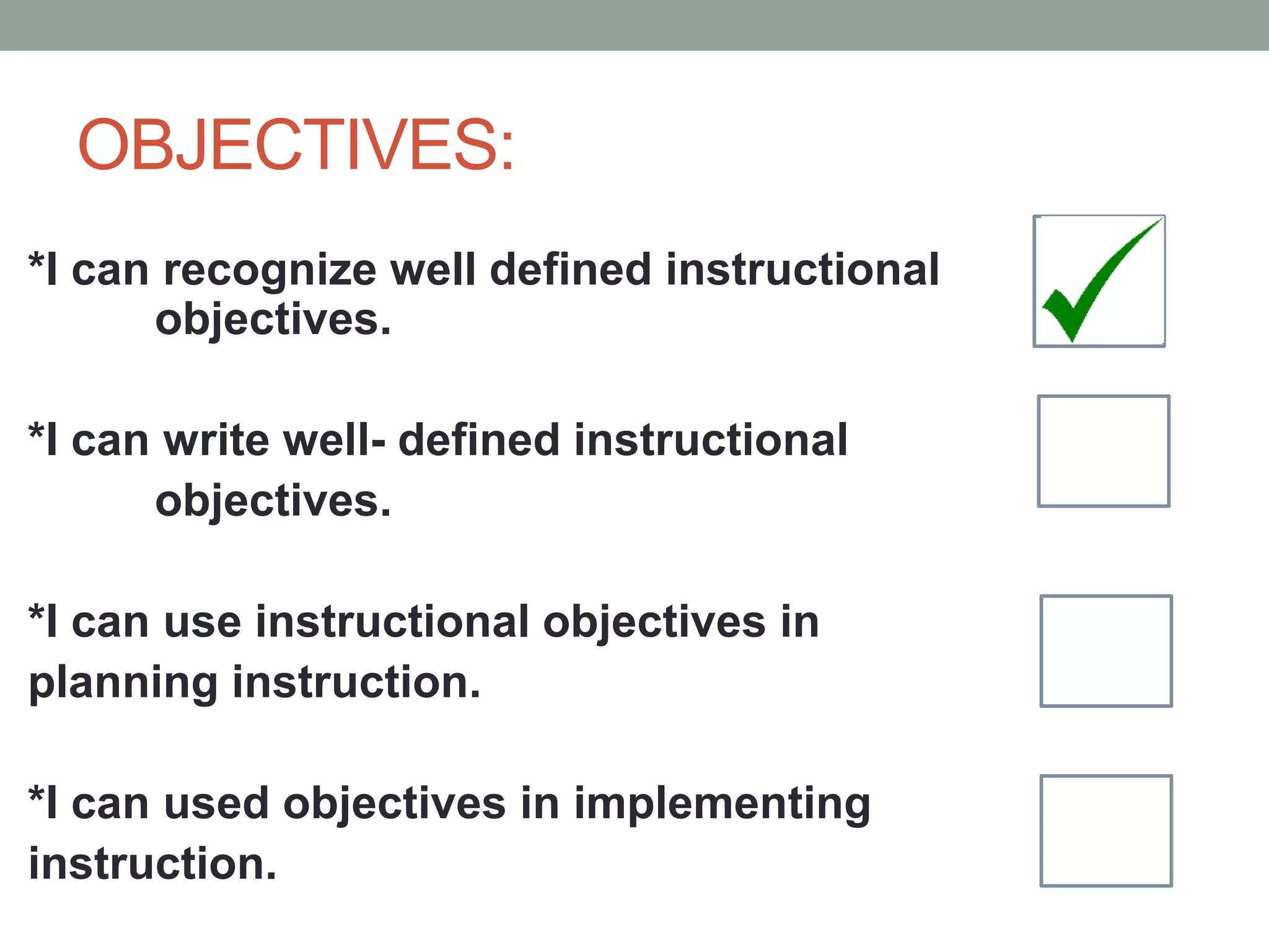 OBJECTIVES:
*I can recognize well defined instructional
objectives.
*I can write well- defined instructional
objectives.
*I can use instructional objectives in
planning instruction.
*I can used objectives in implementing
instruction.
 