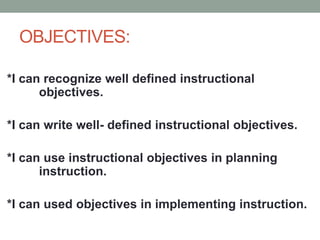 OBJECTIVES:
*I can recognize well defined instructional
objectives.
*I can write well- defined instructional objectives.
*I can use instructional objectives in planning
instruction.
*I can used objectives in implementing instruction.
 
