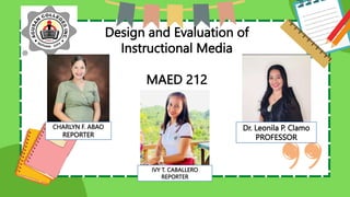 Design and Evaluation of
Instructional Media
MAED 212
Dr. Leonila P. Clamo
PROFESSOR
CHARLYN F. ABAO
REPORTER
IVY T. CABALLERO
REPORTER
 