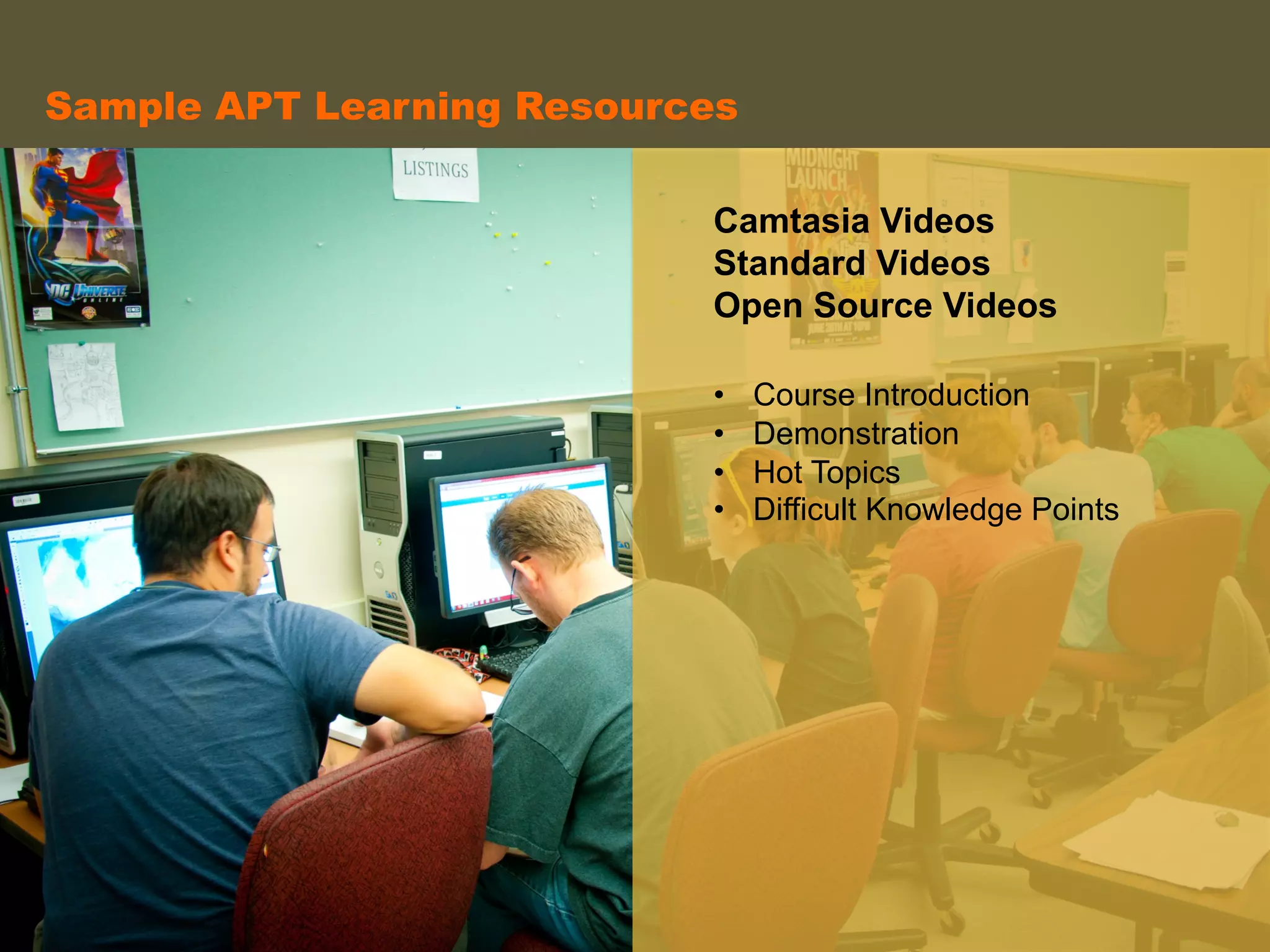 Camtasia Videos
Standard Videos
Open Source Videos
	
  
•  Course Introduction
•  Demonstration
•  Hot Topics
•  Difficult Knowledge Points
	
  
	
  
	
  
	
  
Sample APT Learning Resources	
  
 