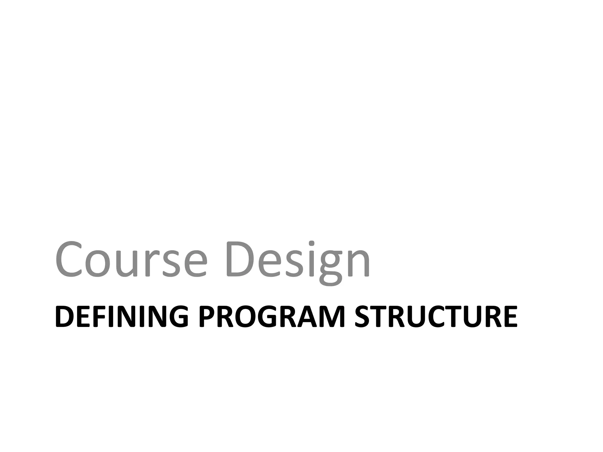 DEFINING	
  PROGRAM	
  STRUCTURE	
  
Course	
  Design	
  
 