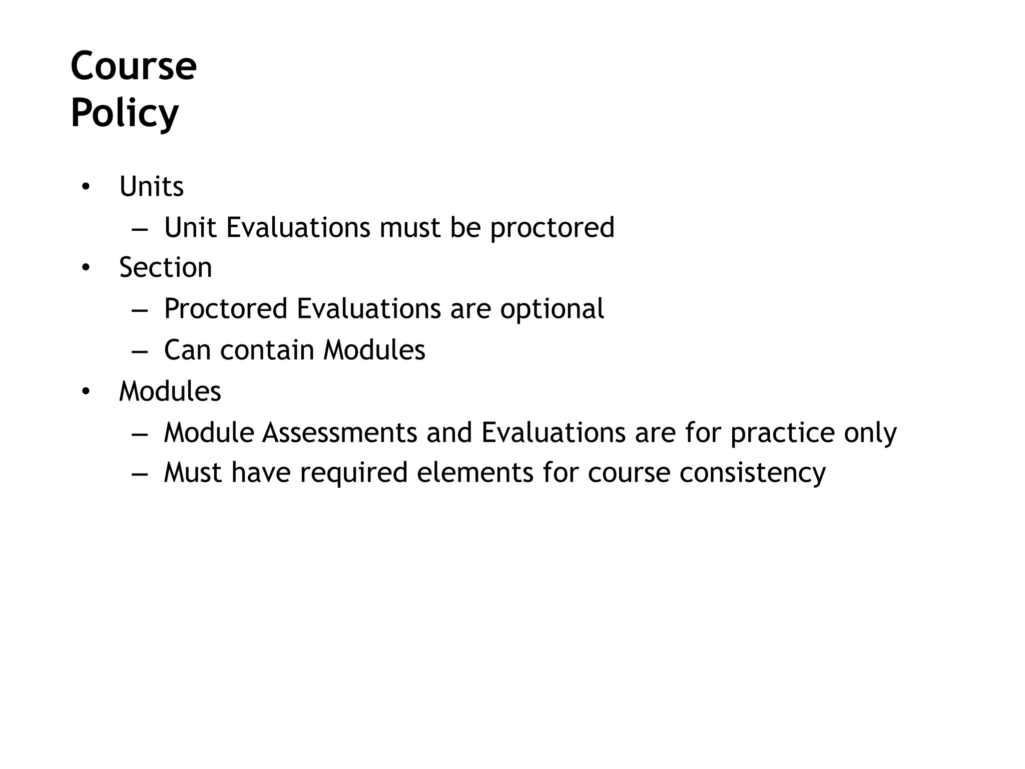 •  Units
–  Unit Evaluations must be proctored
•  Section
–  Proctored Evaluations are optional
–  Can contain Modules
•  Modules
–  Module Assessments and Evaluations are for practice only
–  Must have required elements for course consistency
Course
Policy
 
