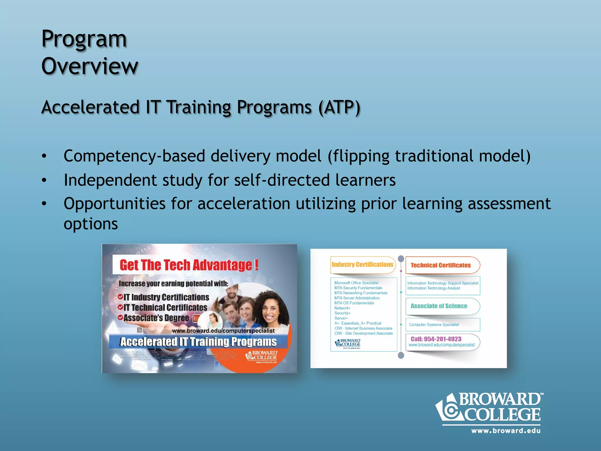  
Accelerated IT Training Programs (ATP)
•  Competency-based delivery model (flipping traditional model)
•  Independent study for self-directed learners
•  Opportunities for acceleration utilizing prior learning assessment
options
Program
Overview
 