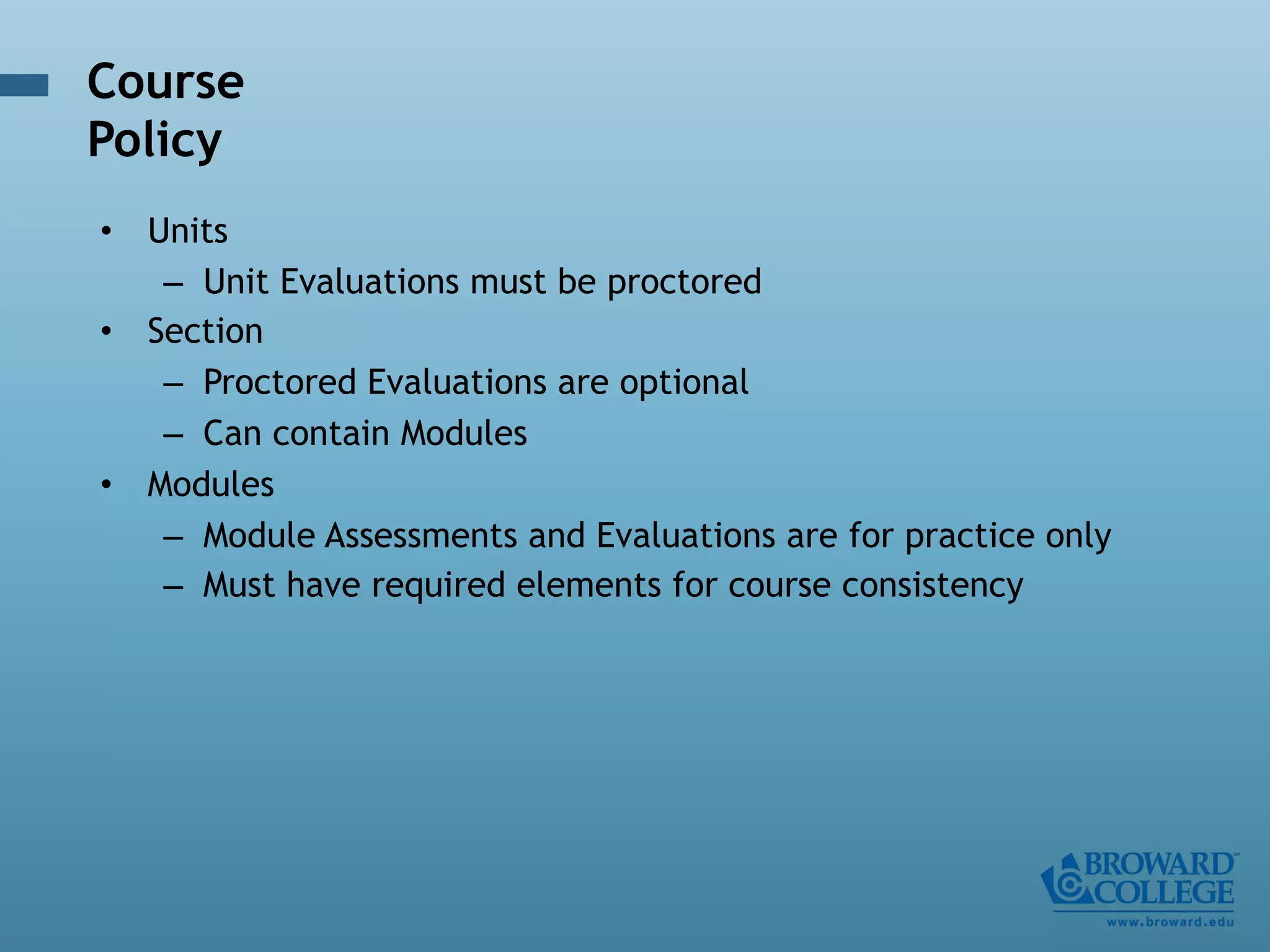 •  Units
–  Unit Evaluations must be proctored
•  Section
–  Proctored Evaluations are optional
–  Can contain Modules
•  Modules
–  Module Assessments and Evaluations are for practice only
–  Must have required elements for course consistency
Course
Policy
 