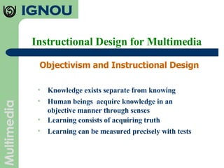 Instructional Design for Multimedia Objectivism and Instructional Design  Knowledge exists separate from knowing Human beings  acquire knowledge in an objective manner through senses Learning consists of acquiring truth Learning can be measured precisely with tests 