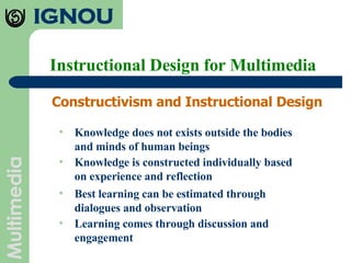 Instructional Design for Multimedia Constructivism and Instructional Design  Knowledge does not exists outside the bodies and minds of human beings Knowledge is constructed individually based on experience and reflection Best learning can be estimated through dialogues and observation Learning comes through discussion and engagement 