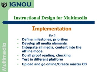 Instructional Design for Multimedia I mplementation Do it Define milestones, priorities Develop all media elements Integrate all media, content into the offline mode Do all proof reading, checking Test in different platform Upload and go online/Create master CD 