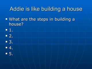 Addie is like building a house What are the steps in building a house? 1. 2. 3. 4. 5. 