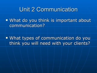 Unit 2 Communication What do you think is important about communication? What types of communication do you think you will need with your clients? 