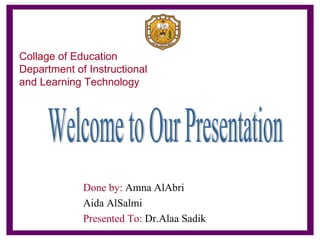 Collage of Education Department of Instructional and Learning Technology Done by:  Amna AlAbri Aida AlSalmi Presented To:  Dr.Alaa Sadik Welcome to Our Presentation 