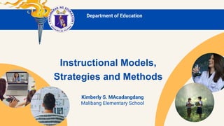 Instructional Models,
Strategies and Methods
Kimberly S. MAcadangdang
Malibang Elementary School
Department of Education
 