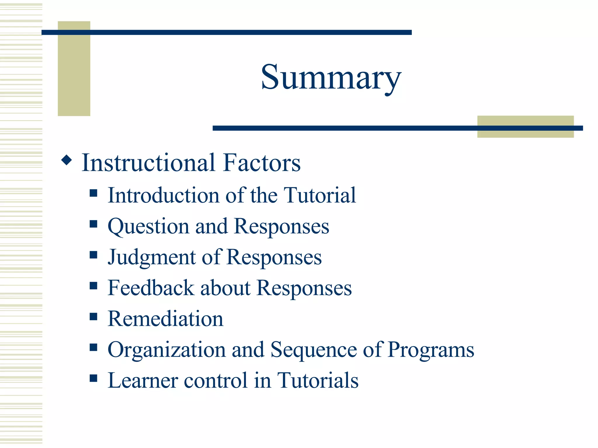 Summary Instructional Factors Introduction of the Tutorial Question and Responses Judgment of Responses Feedback about Responses Remediation Organization and Sequence of Programs  Learner control in Tutorials 