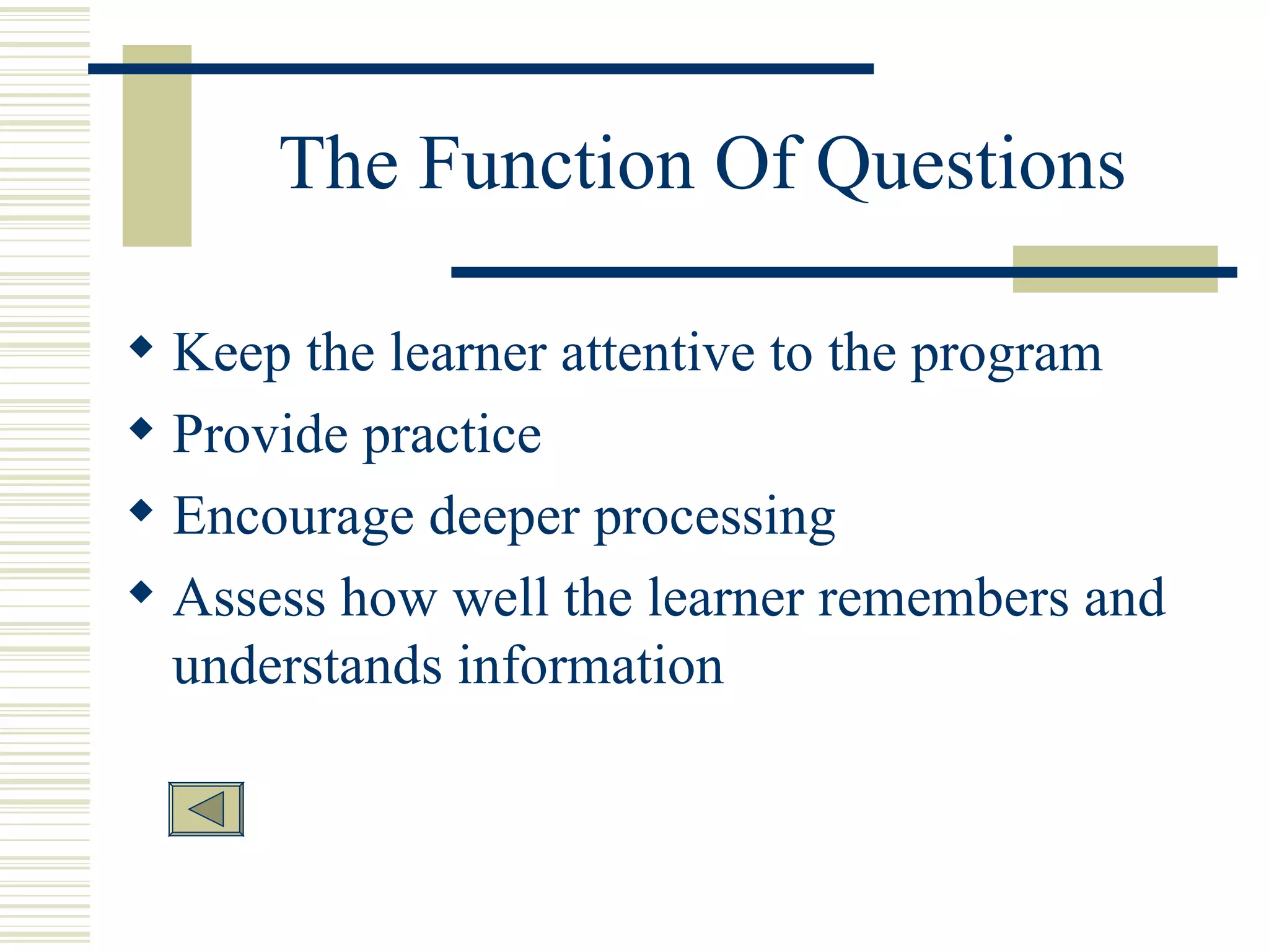 The Function Of Questions Keep the learner attentive to the program  Provide practice Encourage deeper processing Assess how well the learner remembers and understands information 