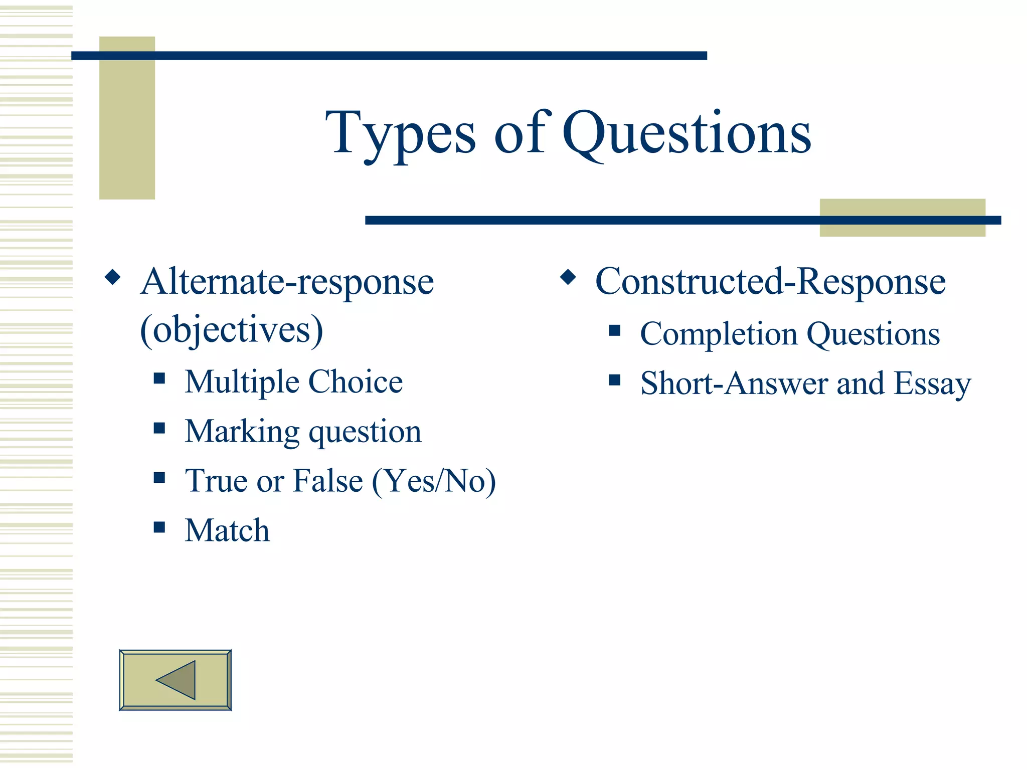 Types of Questions Alternate-response (objectives) Multiple Choice Marking question True or False (Yes/No) Match Constructed-Response Completion Questions Short-Answer and Essay Questions  