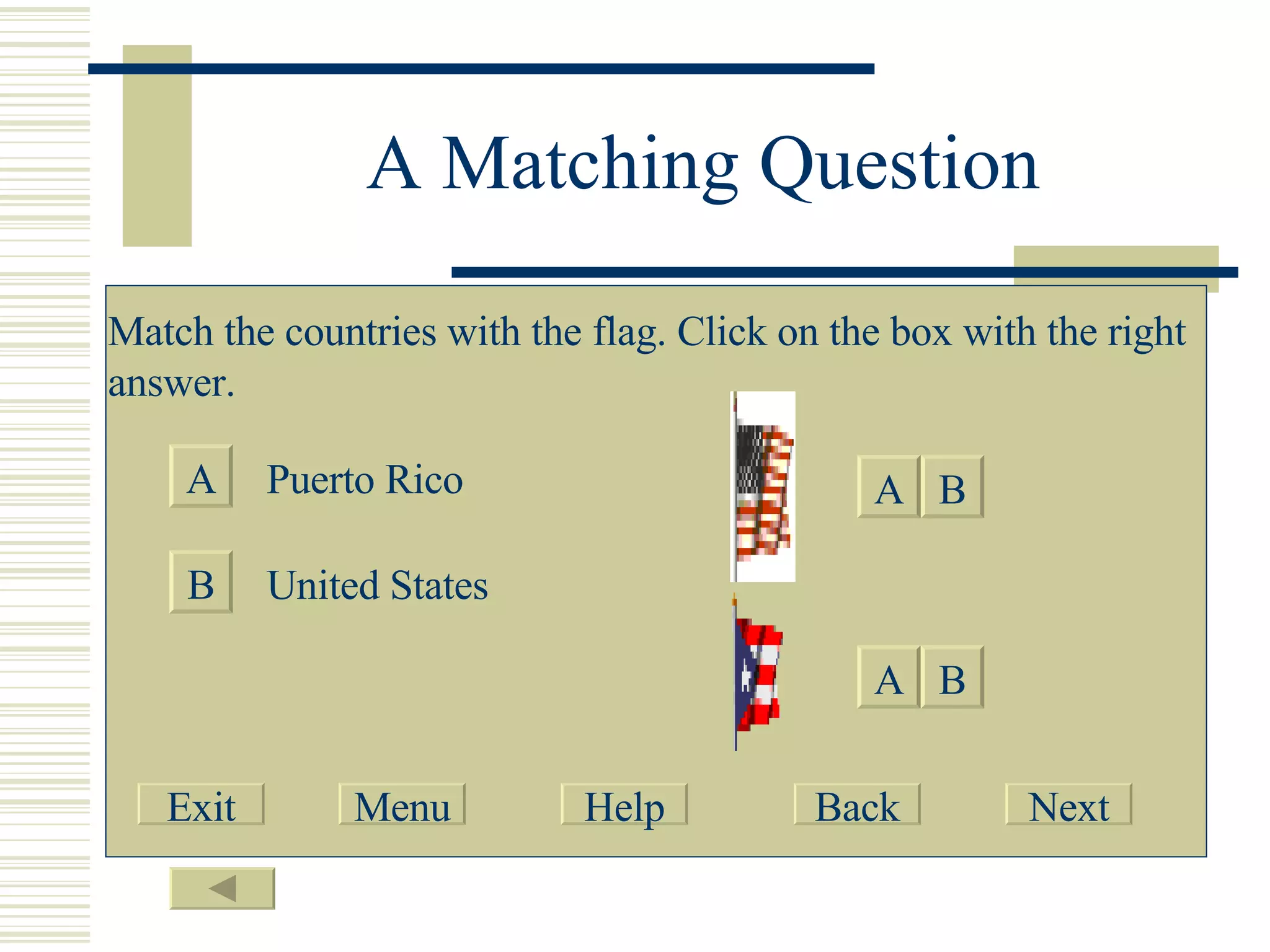 A Matching Question Match the countries with the flag. Click on the box with the right answer. A B Puerto Rico United States  B A A B Exit Menu Help Back Next 