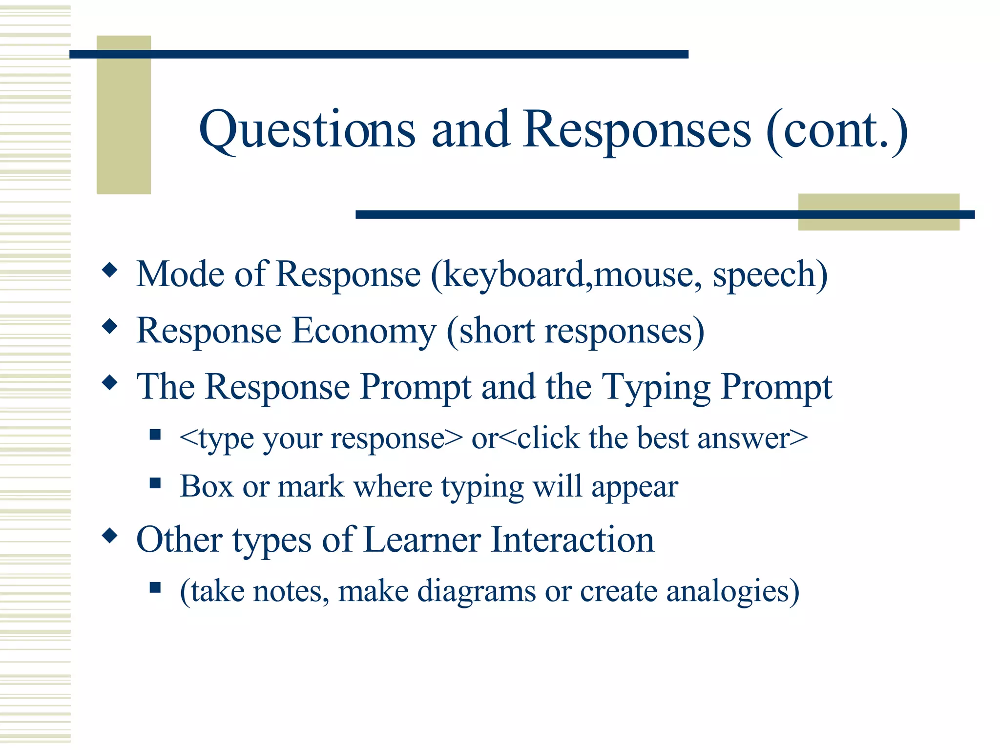Questions and Responses (cont.) Mode of Response (keyboard,mouse, speech) Response Economy (short responses) The Response Prompt and the Typing Prompt <type your response> or<click the best answer>  Box or mark where typing will appear Other types of Learner Interaction  (take notes, make diagrams or create analogies) 