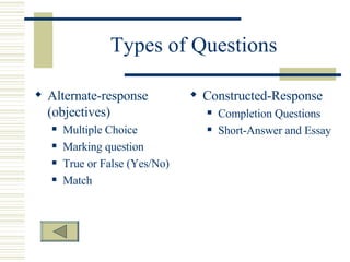 Types of Questions Alternate-response (objectives) Multiple Choice Marking question True or False (Yes/No) Match Constructed-Response Completion Questions Short-Answer and Essay Questions  
