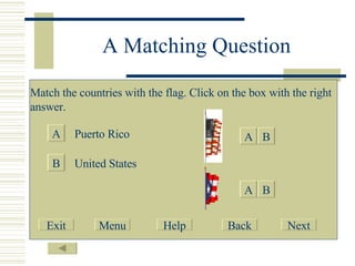 A Matching Question Match the countries with the flag. Click on the box with the right answer. A B Puerto Rico United States  B A A B Exit Menu Help Back Next 