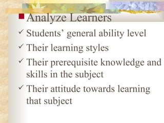 Analyze Learners Students’ general ability level Their learning styles Their prerequisite knowledge and skills in the subject Their attitude towards learning that subject 