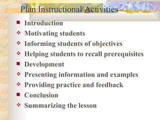 Plan Instructional Activities Introduction Motivating students Informing students of objectives Helping students to recall prerequisites Development Presenting information and examples Providing practice and feedback Conclusion Summarizing the lesson 