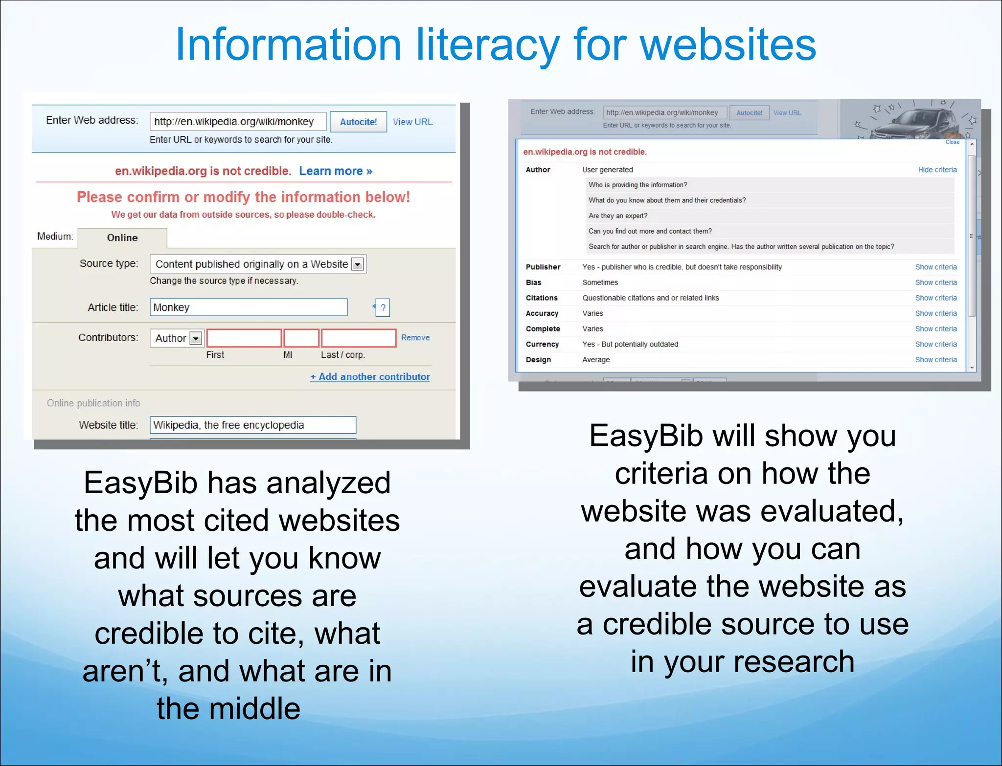 Information literacy for websites EasyBib has analyzed the most cited websites and will let you know what sources are credible to cite, what aren’t, and what are in the middle  EasyBib will show you criteria on how the website was evaluated, and how you can evaluate the website as a credible source to use in your research 