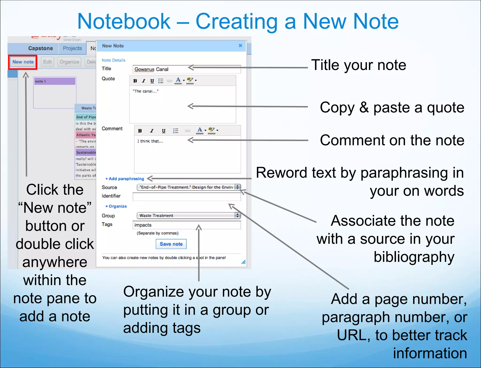 Notebook – Creating a New Note Title your note Click the “New note” button or double click anywhere within the note pane to add a note Copy & paste a quote Comment on the note Associate the note with a source in your bibliography Organize your note by putting it in a group or adding tags Reword text by paraphrasing in your on words Add a page number, paragraph number, or URL, to better track information 