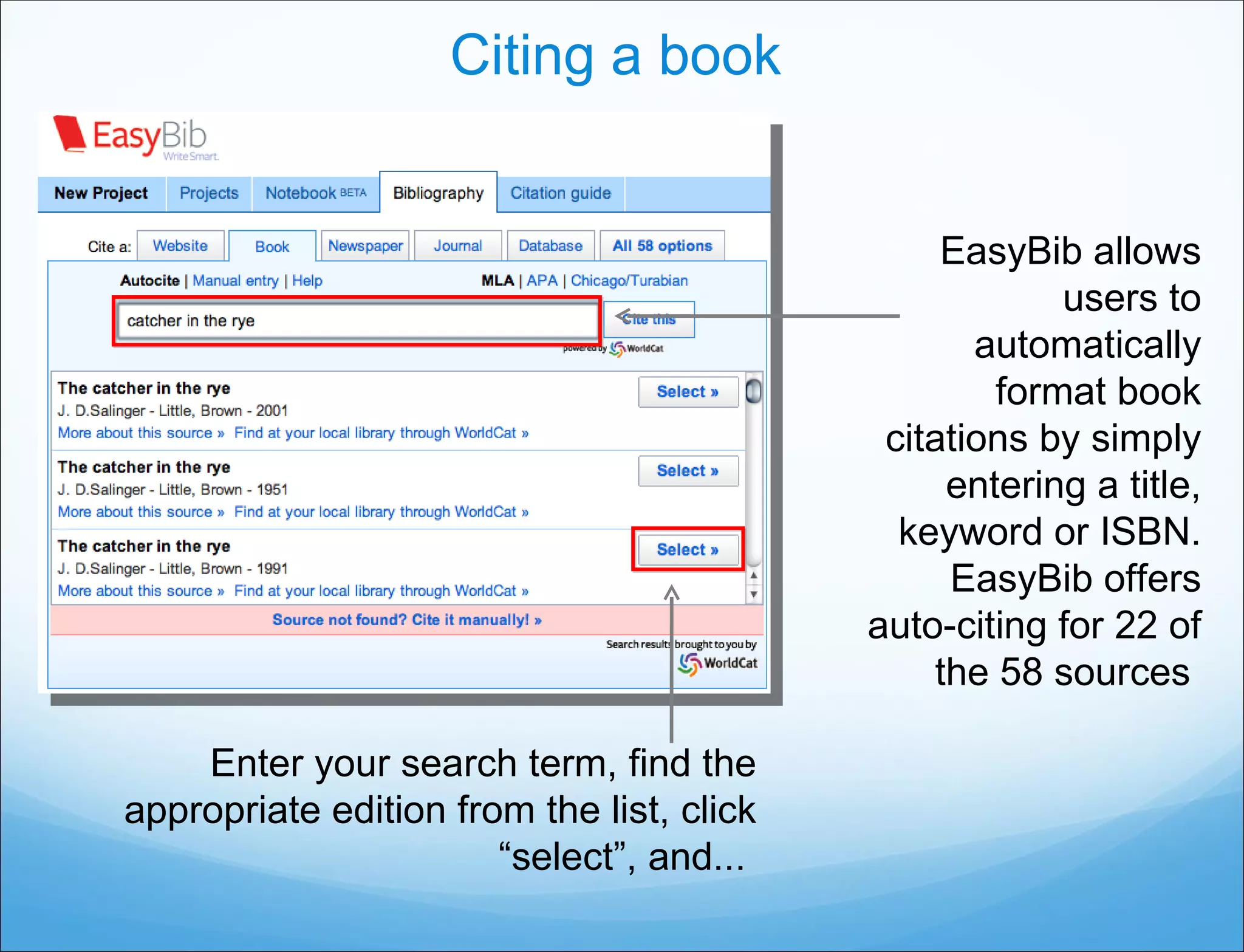 Citing a book EasyBib allows users to automatically format book citations by simply entering a title, keyword or ISBN. EasyBib offers auto-citing for 22 of the 58 sources  Enter your search term, find the appropriate edition from the list, click “select”, and...  