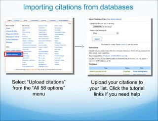 Importing citations from databases Select “Upload citations” from the “All 58 options” menu Upload your citations to your list. Click the tutorial links if you need help 