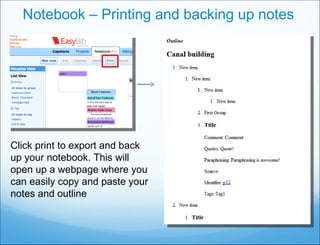 Notebook – Printing and backing up notes Click print to export and back up your notebook. This will open up a webpage where you can easily copy and paste your notes and outline 