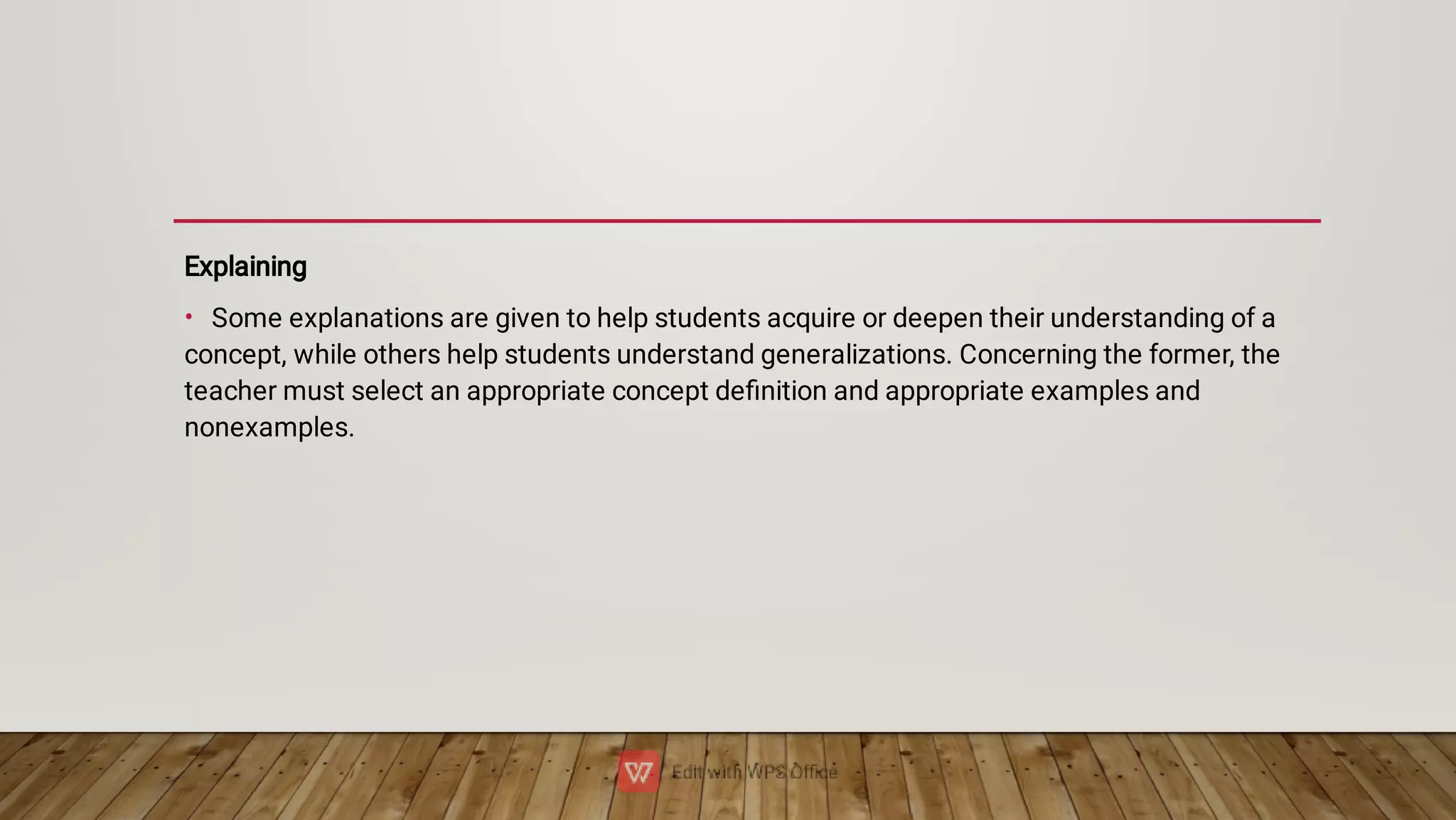 •
Explaining
Some explanations are given to help students acquire or deepen their understanding of a
concept, while others help students understand generalizations. Concerning the former, the
teacher must select an appropriate concept deﬁnition and appropriate examples and
nonexamples.
 