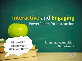 Interactive and Engaging
PowerPoints for Instruction
Language Acquisition
Department
Did the PPT
capture your
attention? How?
 