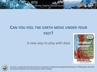 This work is supported by the National Science Foundation’s Transforming Undergraduate Education in STEM program within the
Directorate for Education and Human Resources (DUE-1245025).
CAN YOU FEEL THE EARTH MOVE UNDER YOUR
FEET?
A new way to play with data
 