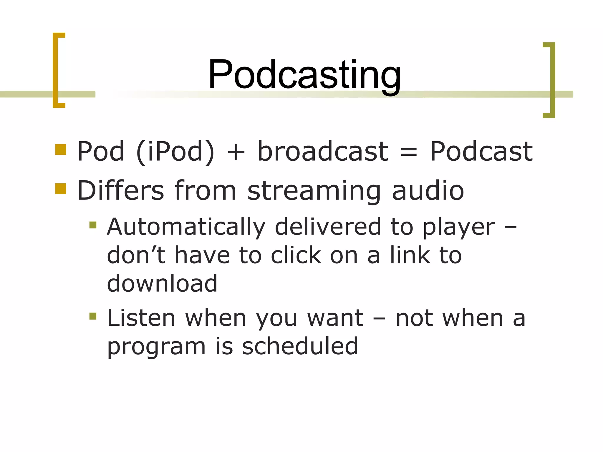 Podcasting Pod (iPod) + broadcast = Podcast Differs from streaming audio  Automatically delivered to player –don’t have to click on a link to download  Listen when you want – not when a program is scheduled 