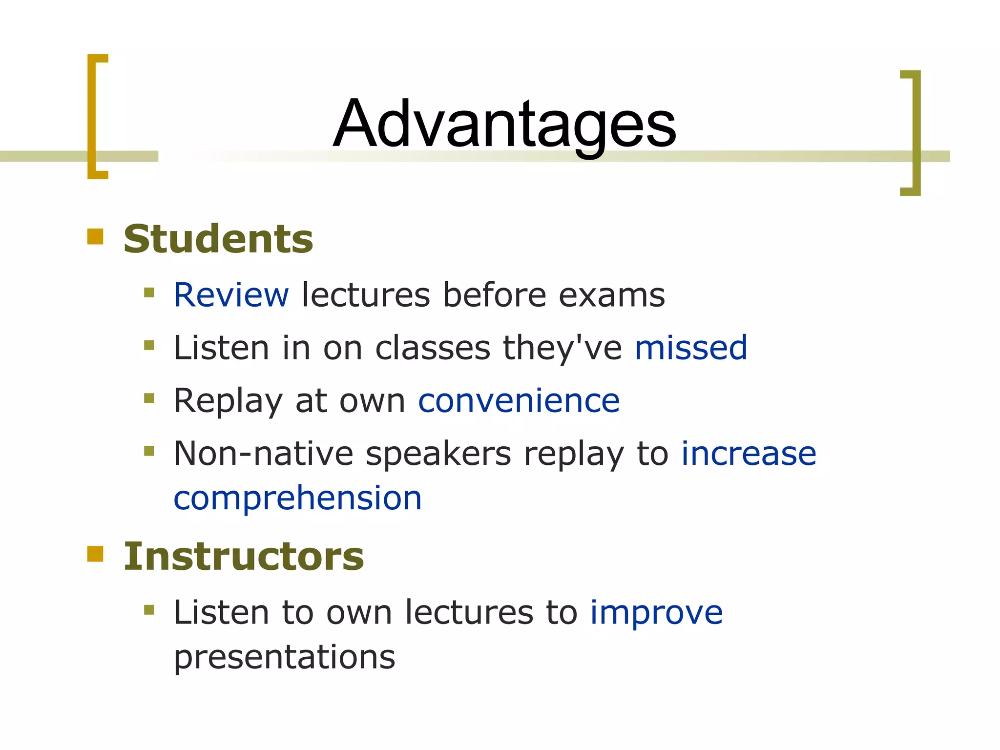 Advantages Students   Review  lectures before exams Listen in on classes they've  missed Replay at own  convenience Non-native speakers replay to  increase comprehension Instructors Listen to own lectures to  improve  presentations 