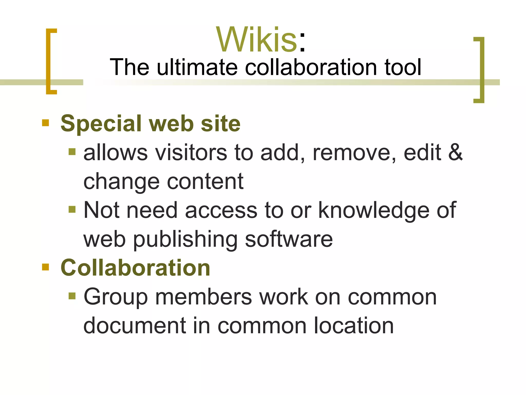 Wikis :   The ultimate collaboration tool Special web site   allows visitors to add, remove, edit & change content  Not need access to or knowledge of web publishing software Collaboration   Group members work on common document in common location  