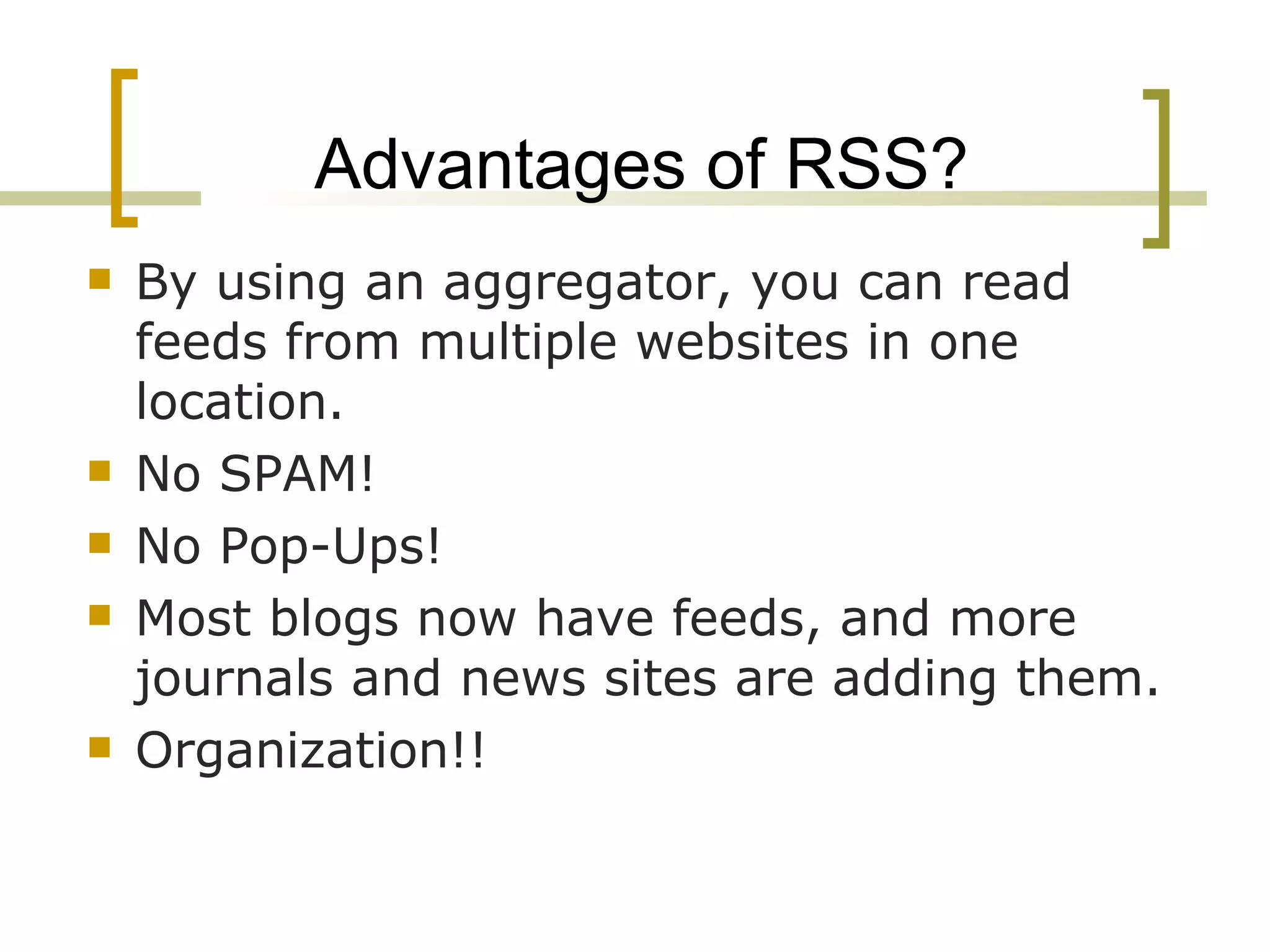 Advantages of RSS? By using an aggregator, you can read  feeds from multiple websites in one  location. No SPAM! No Pop-Ups! Most blogs now have feeds, and more journals and news sites are adding them. Organization!! 