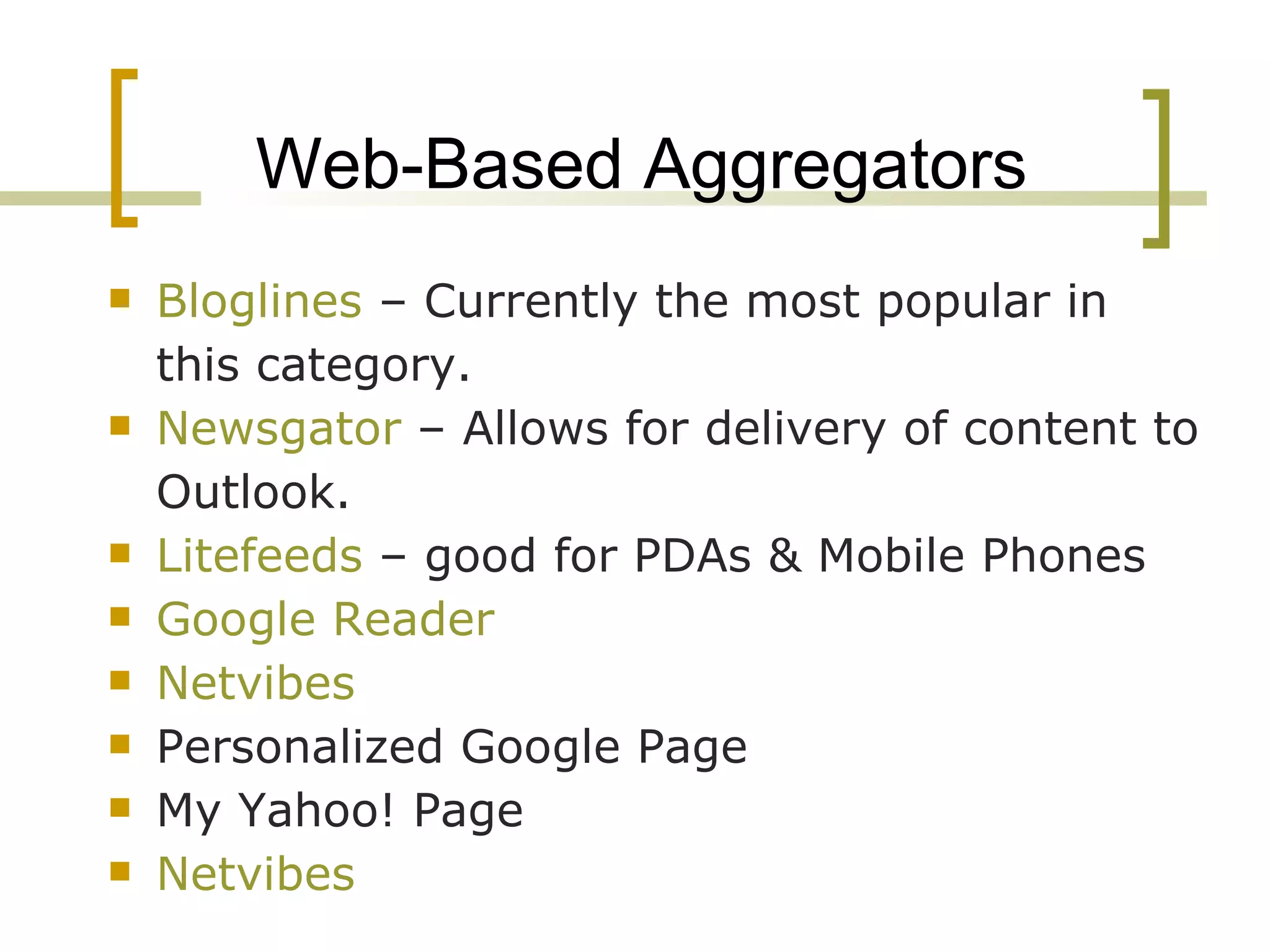 Web-Based Aggregators Bloglines  – Currently the most popular in this category. Newsgator  – Allows for delivery of content to Outlook. Litefeeds  – good for PDAs & Mobile Phones Google Reader Netvibes Personalized Google Page My Yahoo! Page Netvibes 