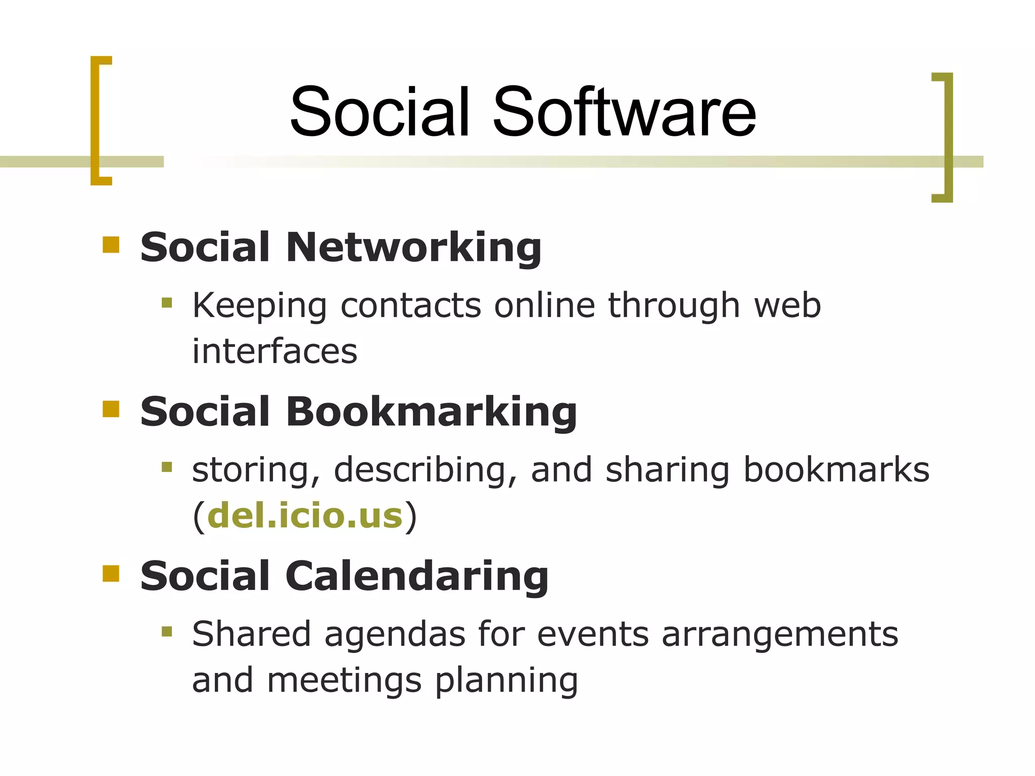 Social Software Social Networking Keeping contacts online through web interfaces Social Bookmarking storing, describing, and sharing bookmarks ( del.icio.us ) Social Calendaring Shared agendas for events arrangements and meetings planning 