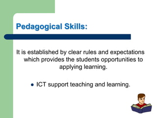 Pedagogical Skills:
It is established by clear rules and expectations
which provides the students opportunities to
applying learning.
 ICT support teaching and learning.
 