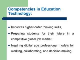 Competencies in Education
Technology:
 Improves higher-order thinking skills,
 Preparing students for their future in a
competitive global job market.
 Inspiring digital age professional models for
working, collaborating, and decision making.
 