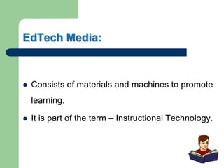 EdTech Media:
 Consists of materials and machines to promote
learning.
 It is part of the term – Instructional Technology.
 