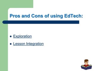Pros and Cons of using EdTech:
 Exploration
 Lesson Integration
 