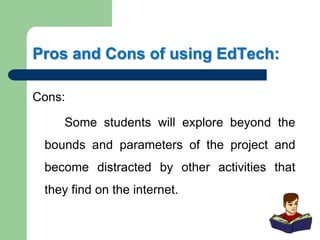 Pros and Cons of using EdTech:
Cons:
Some students will explore beyond the
bounds and parameters of the project and
become distracted by other activities that
they find on the internet.
 