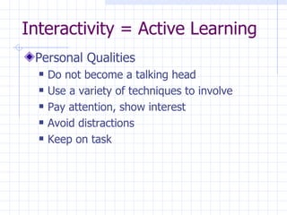 Interactivity = Active Learning Personal Qualities Do not become a talking head Use a variety of techniques to involve Pay attention, show interest Avoid distractions Keep on task 
