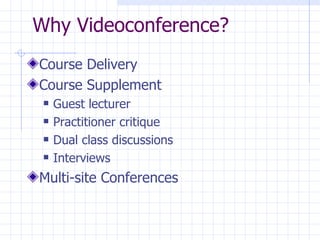 Why Videoconference?  Course Delivery Course Supplement Guest lecturer Practitioner critique Dual class discussions Interviews Multi-site Conferences 
