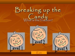 Breaking up theBreaking up the
CandyCandy
What is the fraction?What is the fraction?
Exit
 