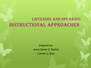 Listening and Speaking
Instructional Approaches


            Prepared by:
        Anne Jasmin S. Padilla
           Camille O. Rico
 