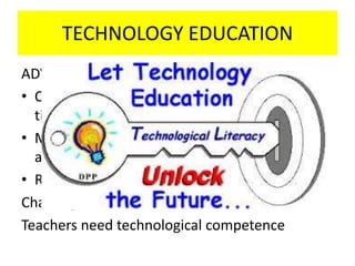 TECHNOLOGY EDUCATION
ADVANTAGES
• Can be played anywhere at any convenient
time
• Make instruction more productive and
accessible
• Rapid spread of distance education
Challenge:
Teachers need technological competence
 