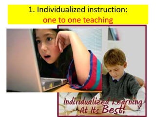 1. Individualized instruction:
one to one teaching
• A Teacher to a student
• A student to a computer
Teacher’s role?
Teacher gives individualized learning task and
evaluated their progress
Students proceed on their rate
 